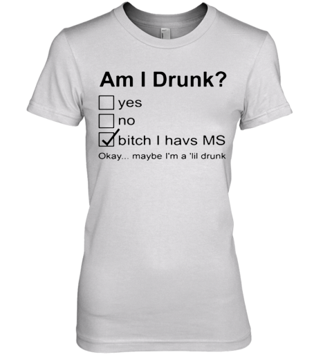 Nice Am I Drunk Yes No Bitch I Have MS Okay Maybe I'M A Lil Drunk Premium Women's T-Shirt