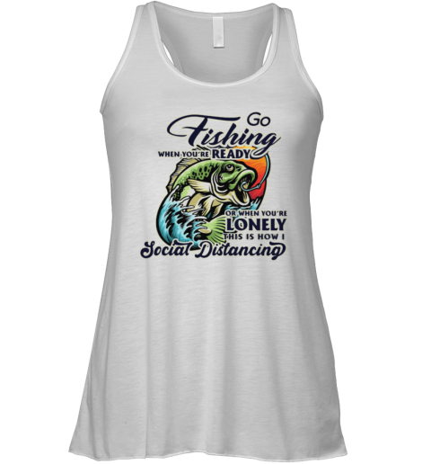 Go Fishing When You Are Ready or When You Are Lonely This is How I Social Distancing Racerback Tank