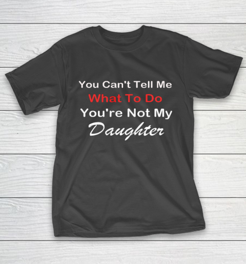 You Can t Tell Me What To Do You re Not My Daughter Fun T-Shirt
