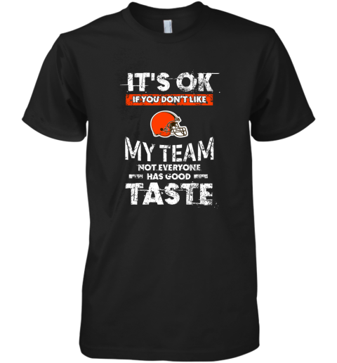 Cleveland Browns Nfl Football Its Ok If You Dont Like My Team Not Everyone Has Good Taste Premium Men's T-Shirt