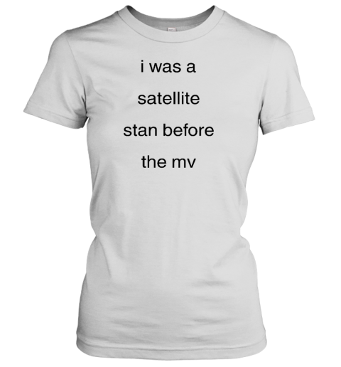 I Was A Satellite Stan Before The Mv Women's T