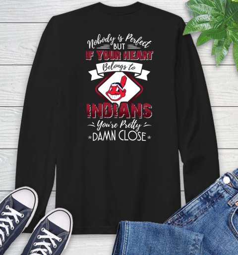 MLB Baseball Cleveland Indians Nobody Is Perfect But If Your Heart Belongs To Indians You're Pretty Damn Close Shirt Long Sleeve T-Shirt