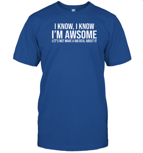 I Know I Know I'm Awesome Let's Not Make A Big Deal About It T