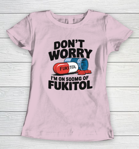Don't Worry I'm On 500mg Of Fukitol Women's T-Shirt 5