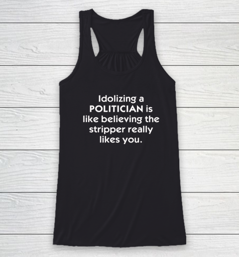 Idolizing A Politician Shirt Is Like Believing The Stripper Really Likes You Racerback Tank