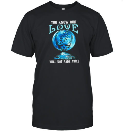 Grateful Dead you know our love will not fade away T-Shirt