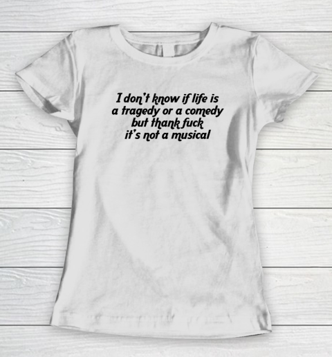 I Don't Know If Life Is A Tragedy Or A Comedy Not A Musical Women's T-Shirt