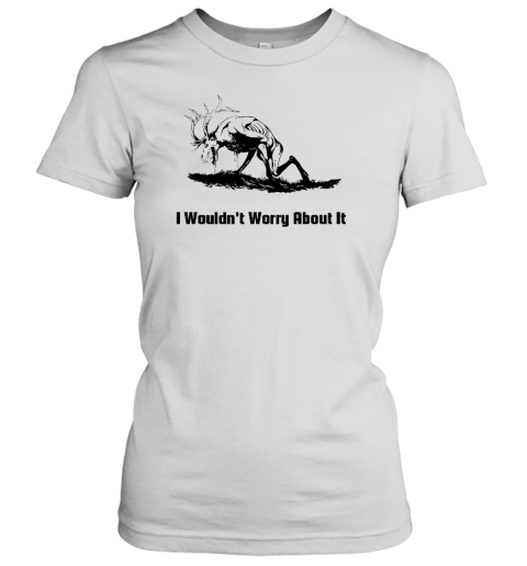 I Wouldn't Worry About It Women's T