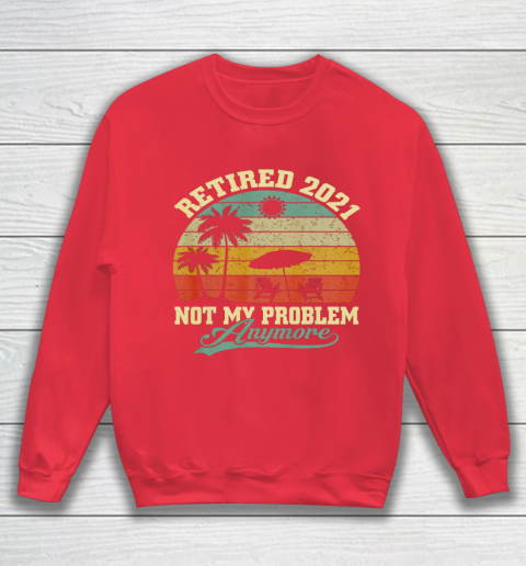 Retired 2021 Not My Problem Anymore Retro Funny Retirement Sweatshirt 7