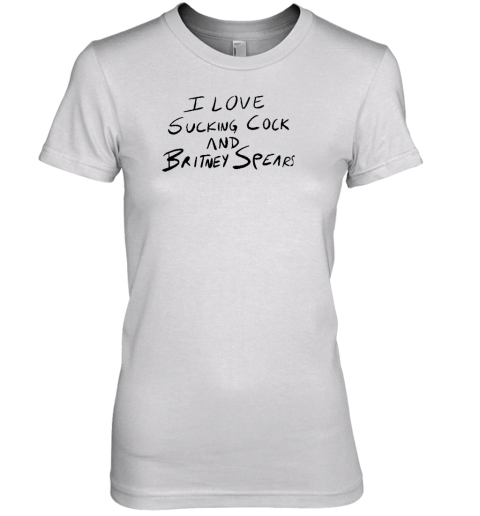 I Love Sucking Cock And Britney Spears Premium Women's T