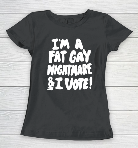 I'm A Fat Gay Nightmare And I Vote Women's T-Shirt