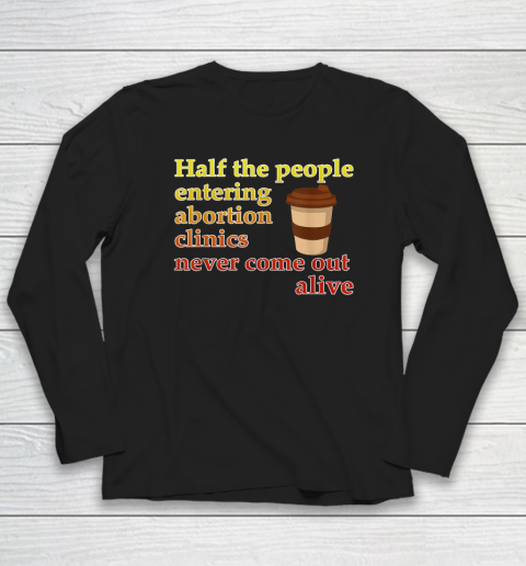 Half The People Entering Abortion Clinics Never Come Out Long Sleeve T-Shirt