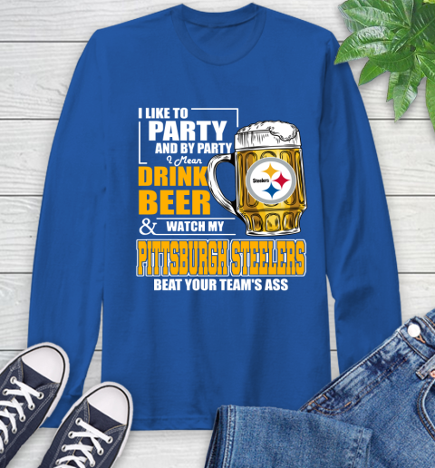 NFL I Like To Party And By Party I Mean Drink Beer and Watch My Pittsburgh Steelers Beat Your Team's Ass Football Long Sleeve T-Shirt 10