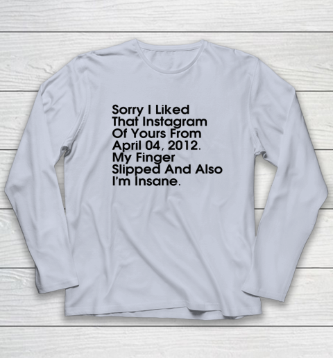 Sorry I Liked That Instagram Of Yours From April 04 2012 Long Sleeve T-Shirt 4