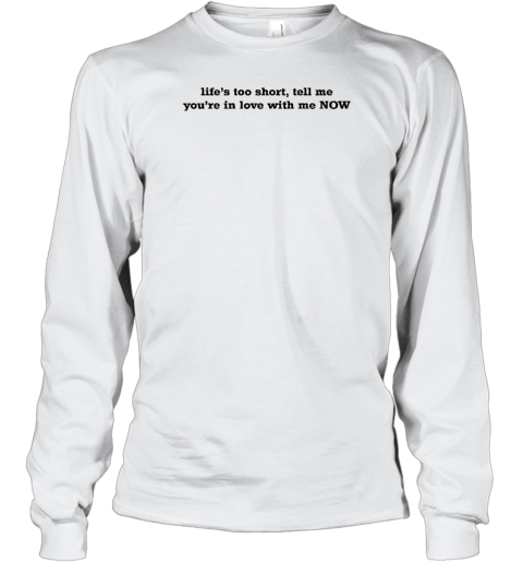 Life's Too Short Tell Me You're In Love With Me Now Long Sleeve T