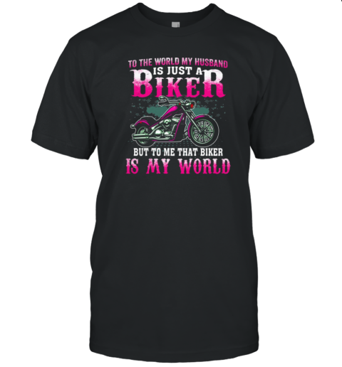 To The World My Husband Is Just A Biker To Me That Biker Is My World T-Shirt