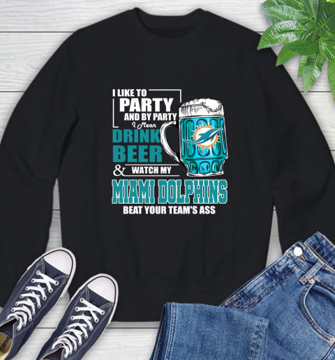 NFL I Like To Party And By Party I Mean Drink Beer and Watch My Miami Dolphins Beat Your Team's Ass Football Sweatshirt