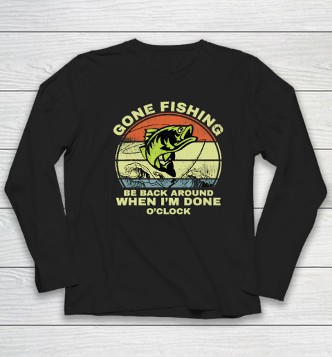 Gone Fishing Be Back Around When I'm Done O'clock Long Sleeve T-Shirt