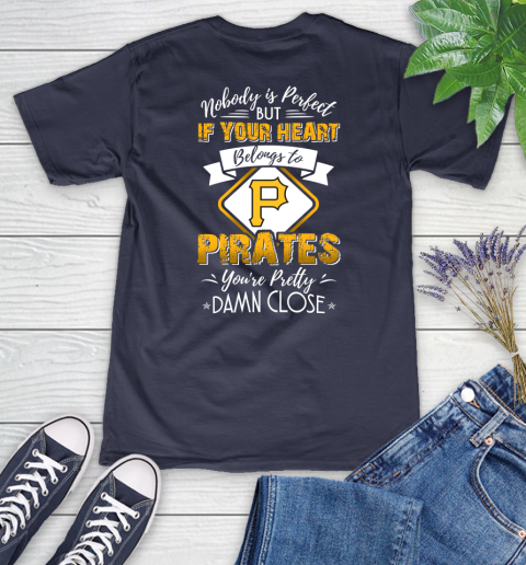 MLB Baseball Pittsburgh Pirates Nobody Is Perfect But If Your Heart Belongs To Pirates You're Pretty Damn Close Shirt Women's V-Neck T-Shirt 10