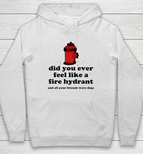 Did You Ever Feel Like A Fire Hydrant And All Your Friends Were Dogs Hoodie