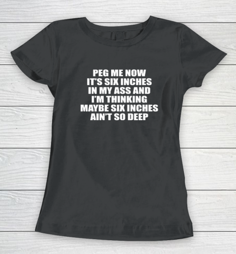 Peg Me Now It's Six Inches In My Ass And I'm Thinking Maybe Six Inches Ain't So Deep Women's T-Shirt