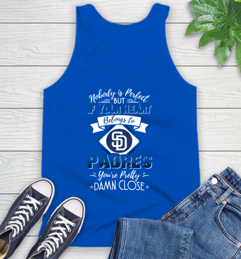 MLB Baseball San Diego Padres Nobody Is Perfect But If Your Heart Belongs To Padres You're Pretty Damn Close Shirt Tank Top 4