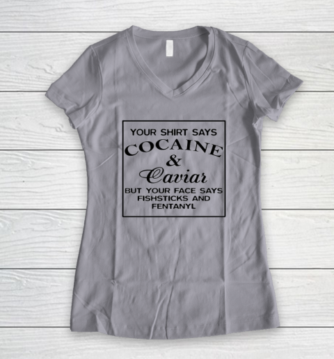 Your Shirt Says Cocaine And Caviar Shirt But Your Face Says Fishsticks And Fentanyl Women's V-Neck T-Shirt 2