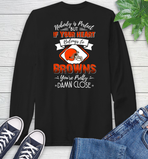 NFL Football Cleveland Browns Nobody Is Perfect But If Your Heart Belongs To Browns You're Pretty Damn Close Shirt Long Sleeve T-Shirt