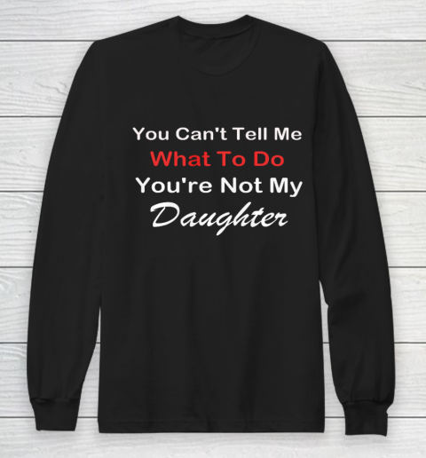 You Can t Tell Me What To Do You re Not My Daughter Fun Long Sleeve T-Shirt