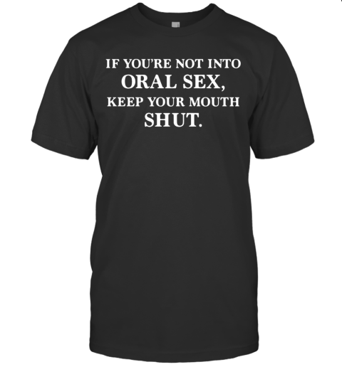 If You'Re Not Into Oral Sex Keep Your Mouth Shut T-Shirt