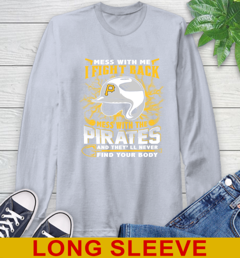 MLB Baseball Pittsburgh Pirates Mess With Me I Fight Back Mess With My Team And They'll Never Find Your Body Shirt Long Sleeve T-Shirt 6