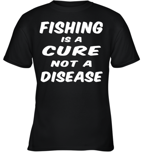 Fishing Is A Cure Not A Disease Youth T-Shirt