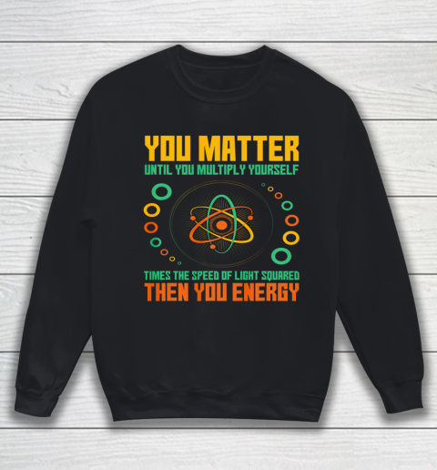 You Matter TShirt Unless You Multiply Then You Energy Funny Science Sweatshirt