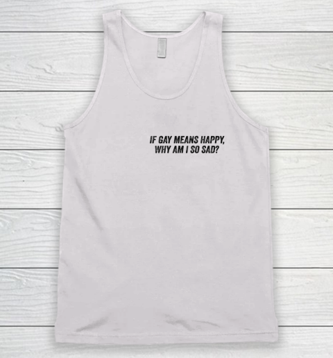 If Gay Means Happy Why Am I So Sad Funny Tank Top