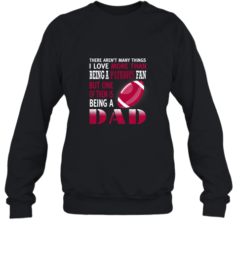 I Love More Than Being A Patriots Fan Being A Dad Football Sweatshirt