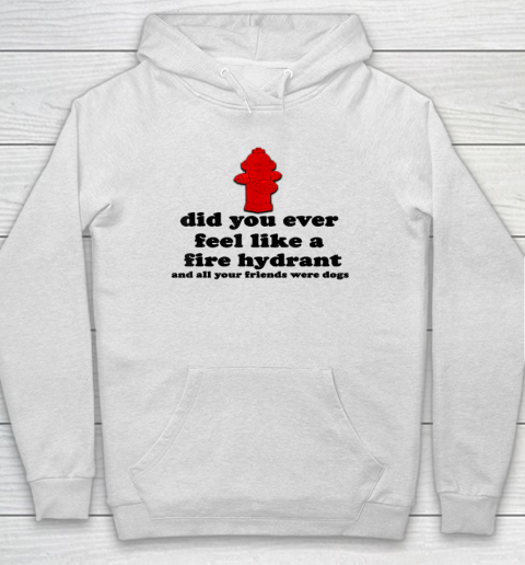 Funny Did You Ever Feel Like a Fire Hydrant Hoodie