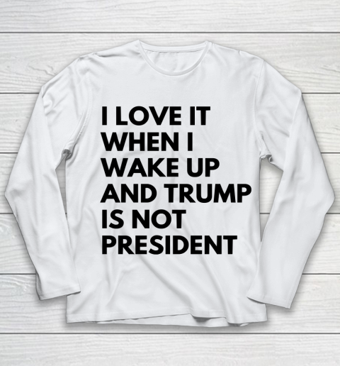 I Love It When I Wake Up And Trump Is Not President Shirt Youth Long Sleeve