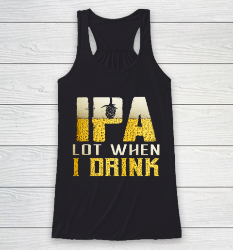 IPA Lot When I Drink Shirt For Beer Festival Lovers Funny Racerback Tank