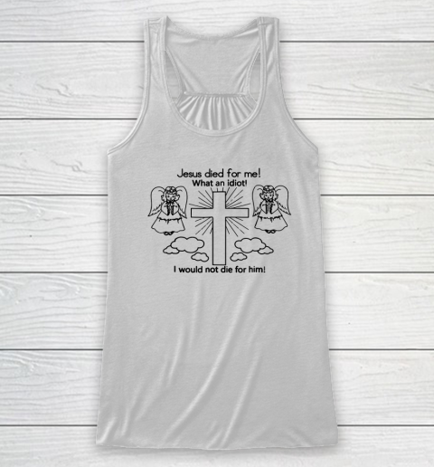 Jesus Died For Me, What An Idiot, I Would Not Die For Him Racerback Tank