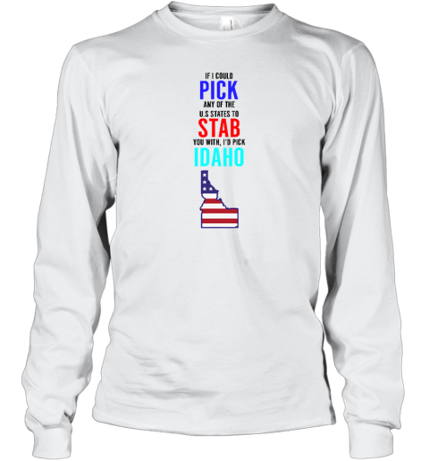 If I Could Pick Any Of The U.S. States To Stab You With I'd Pick Idaho Long Sleeve T