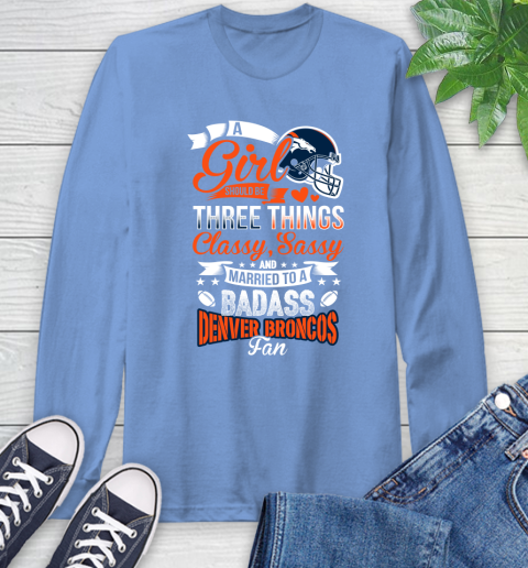 Denver Broncos NFL Football A Girl Should Be Three Things Classy Sassy And A Be Badass Fan Long Sleeve T-Shirt 12