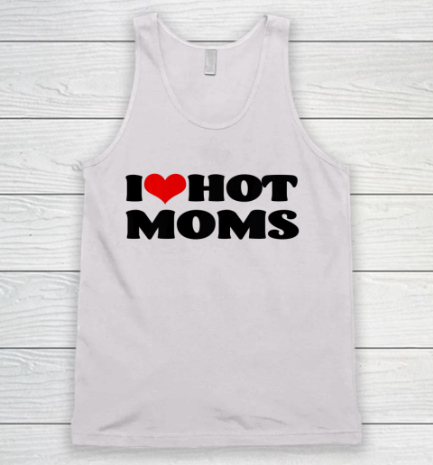 I Love Hot Moms tshirt I Heart Hot Moms Shirt Tank Top