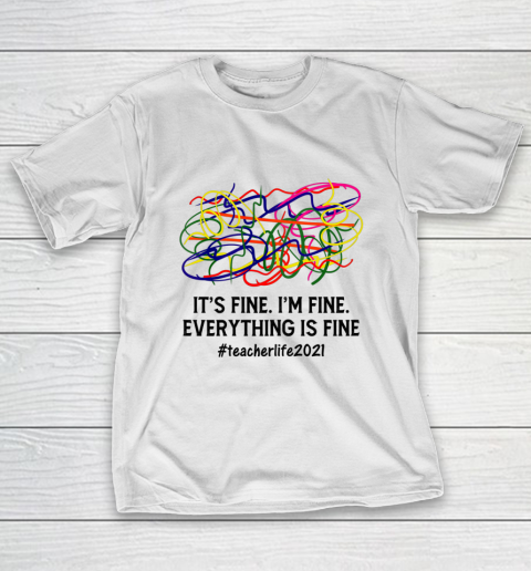 It s Fine I m Fine Everything Is Fine Teacher Life 2021 Fun T-Shirt
