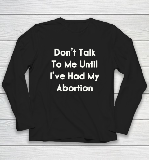 Don't Talk To Me Until I've Had My Abortion Long Sleeve T-Shirt