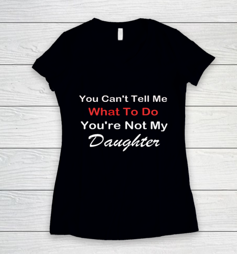 You Can t Tell Me What To Do You re Not My Daughter Fun Women's V-Neck T-Shirt