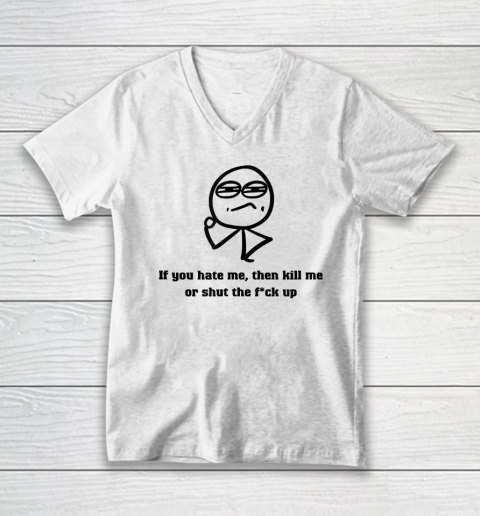 If You Hate Me Then Kill Me Or Shut Up V-Neck T-Shirt