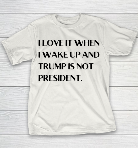 I Love It When I Wake Up And Trump Is Not President Youth T-Shirt