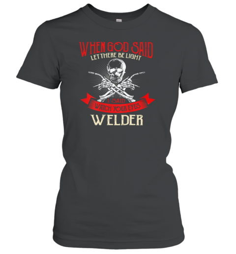 Welder When God Said Let There Be Light I Said Watch Your Eyes Women's T-Shirt