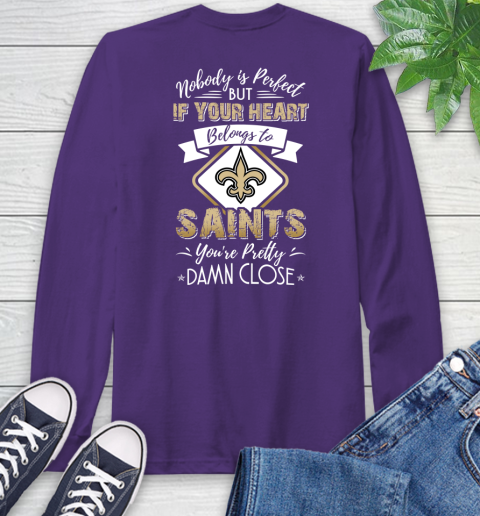 NFL Football New Orleans Saints Nobody Is Perfect But If Your Heart Belongs To Saints You're Pretty Damn Close Shirt Long Sleeve T-Shirt 5
