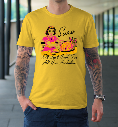 Sure I'll Just Cook For All You Asshole Lady Thanksgiving T-Shirt 4